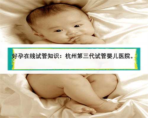 好孕在线试管知识：杭州第三代试管婴儿医院。