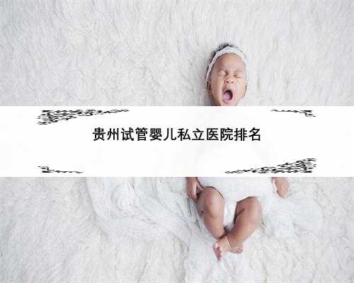 贵州试管婴儿私立医院排名