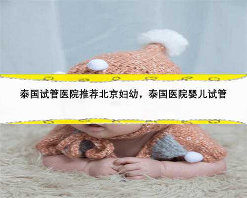 泰国试管医院推荐北京妇幼，泰国医院婴儿试管